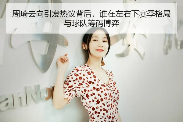 周琦去向引发热议背后，谁在左右下赛季格局与球队筹码博弈